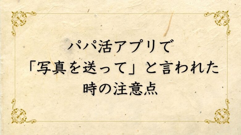 パパ活アプリで写真を送ってと言われた時の注意点